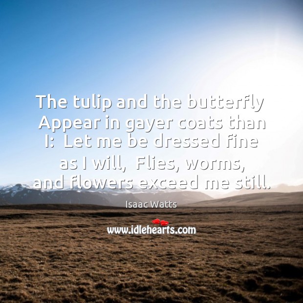 The tulip and the butterfly  Appear in gayer coats than I:  Let Isaac Watts Picture Quote