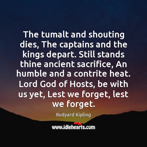 The tumalt and shouting dies, The captains and the kings depart. Still Rudyard Kipling Picture Quote
