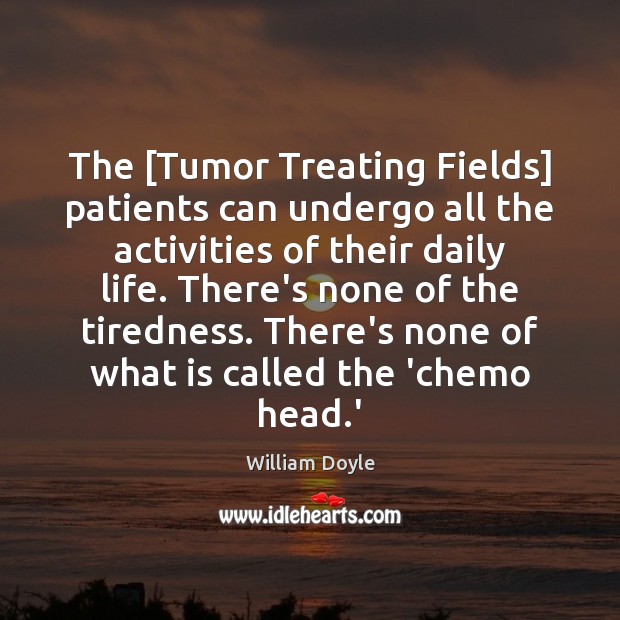 The [Tumor Treating Fields] patients can undergo all the activities of their William Doyle Picture Quote