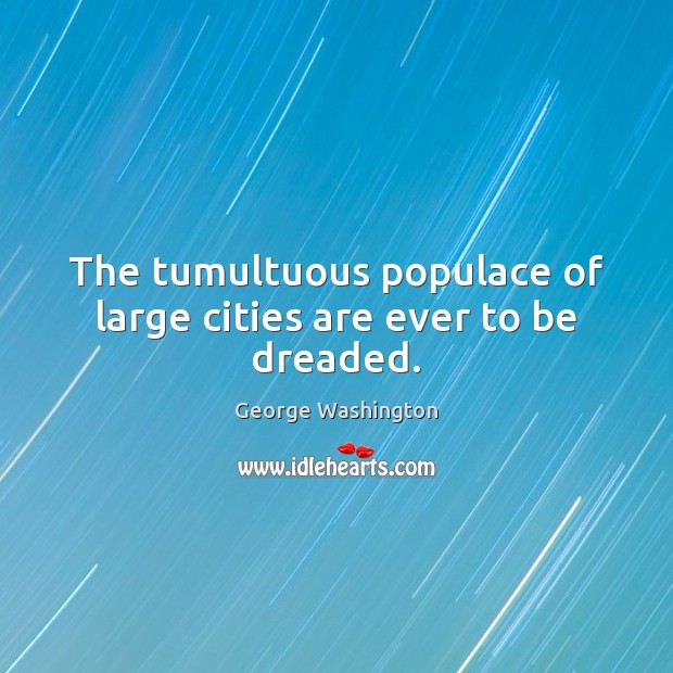 The tumultuous populace of large cities are ever to be dreaded. George Washington Picture Quote