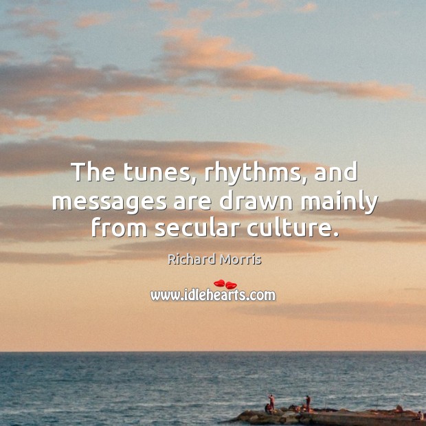 The tunes, rhythms, and messages are drawn mainly from secular culture. Richard Morris Picture Quote