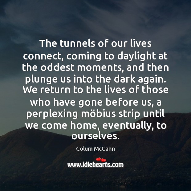 The tunnels of our lives connect, coming to daylight at the oddest Colum McCann Picture Quote