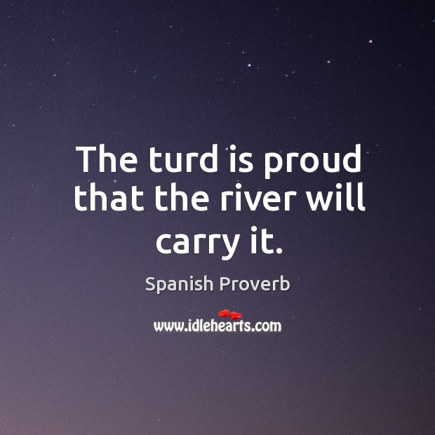 The turd is proud that the river will carry it. Spanish Proverbs Image