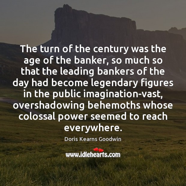 The turn of the century was the age of the banker, so Doris Kearns Goodwin Picture Quote