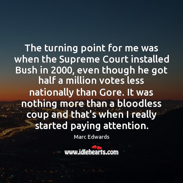 The turning point for me was when the Supreme Court installed Bush 