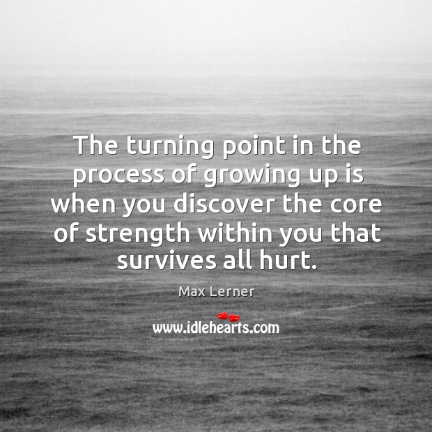 The turning point in the process of growing up is when you discover the core of strength within you that survives all hurt. Max Lerner Picture Quote