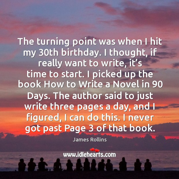 The turning point was when I hit my 30th birthday. I thought, if really want to write, it’s time to start. James Rollins Picture Quote