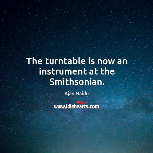 The turntable is now an instrument at the smithsonian. Ajay Naidu Picture Quote