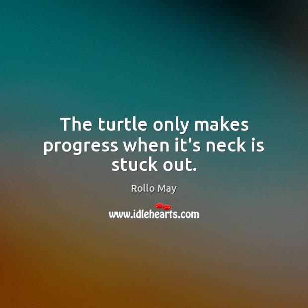 The turtle only makes progress when it’s neck is stuck out. Rollo May Picture Quote