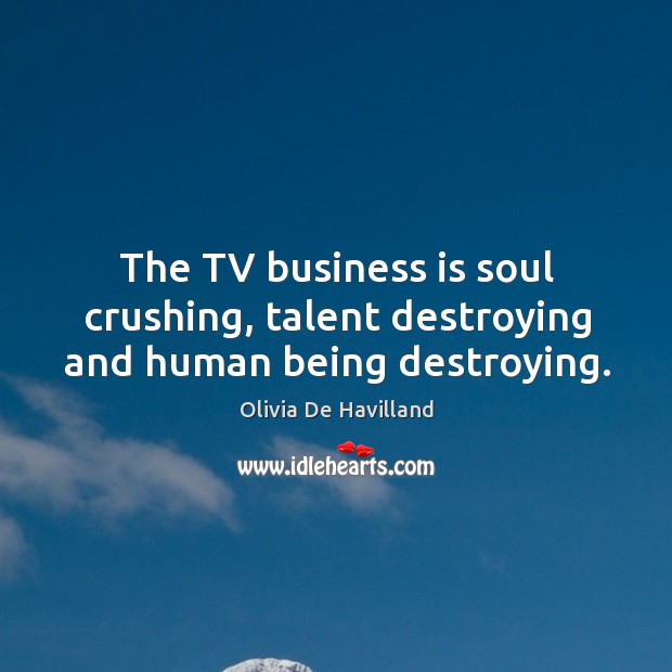 The tv business is soul crushing, talent destroying and human being destroying. Olivia De Havilland Picture Quote