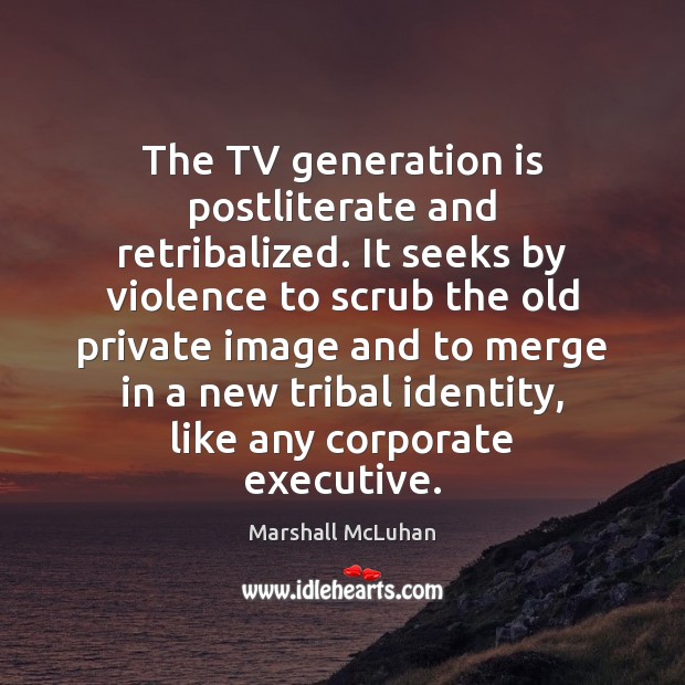 The TV generation is postliterate and retribalized. It seeks by violence to Marshall McLuhan Picture Quote