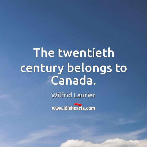 The twentieth century belongs to Canada. Wilfrid Laurier Picture Quote