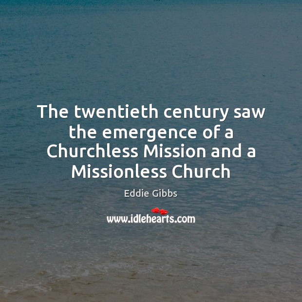 The twentieth century saw the emergence of a Churchless Mission and a Missionless Church Eddie Gibbs Picture Quote