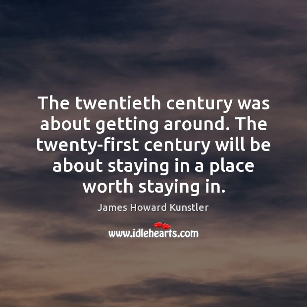 The twentieth century was about getting around. The twenty-first century will be James Howard Kunstler Picture Quote