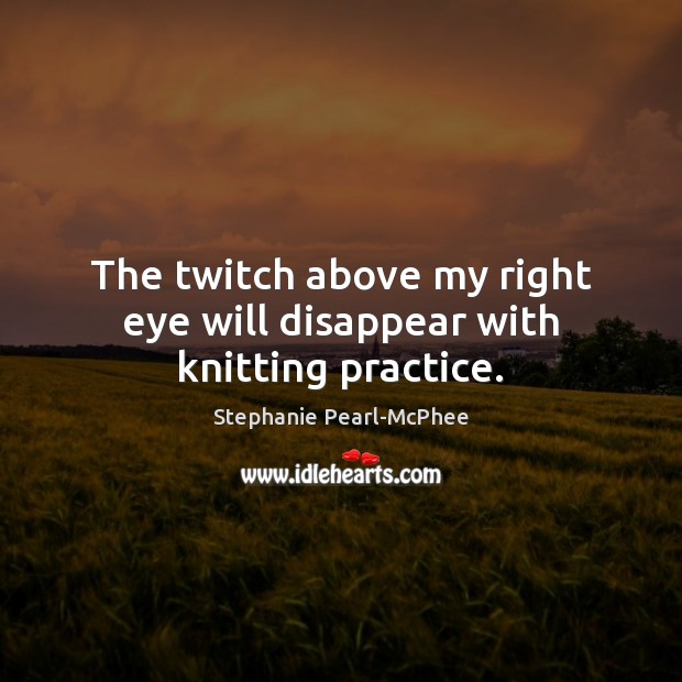 The twitch above my right eye will disappear with knitting practice. Stephanie Pearl-McPhee Picture Quote