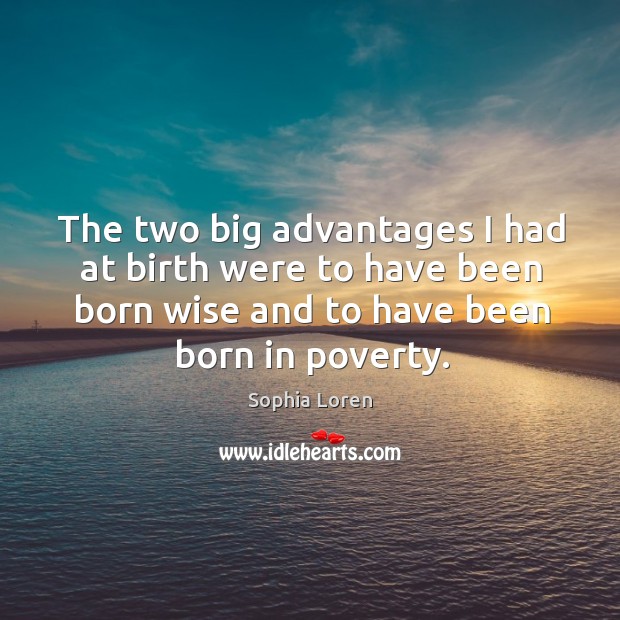 The two big advantages I had at birth were to have been born wise and to have been born in poverty. Sophia Loren Picture Quote