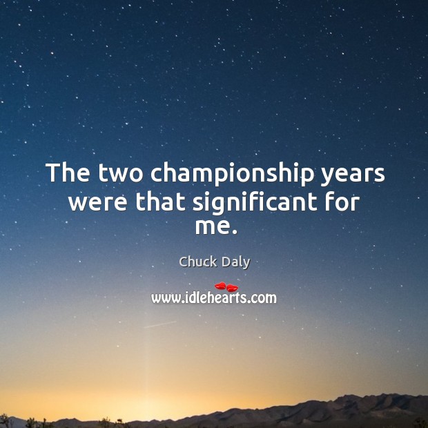 The two championship years were that significant for me. Image
