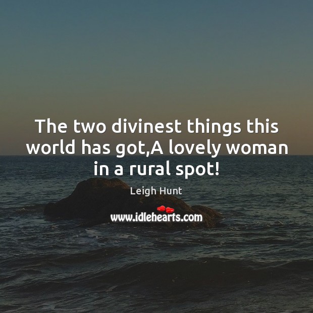 The two divinest things this world has got,A lovely woman in a rural spot! Leigh Hunt Picture Quote
