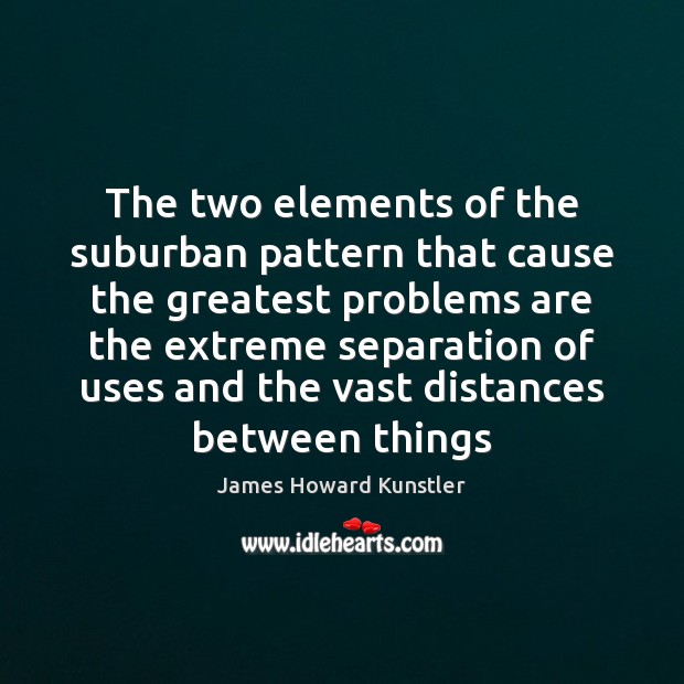 The two elements of the suburban pattern that cause the greatest problems James Howard Kunstler Picture Quote
