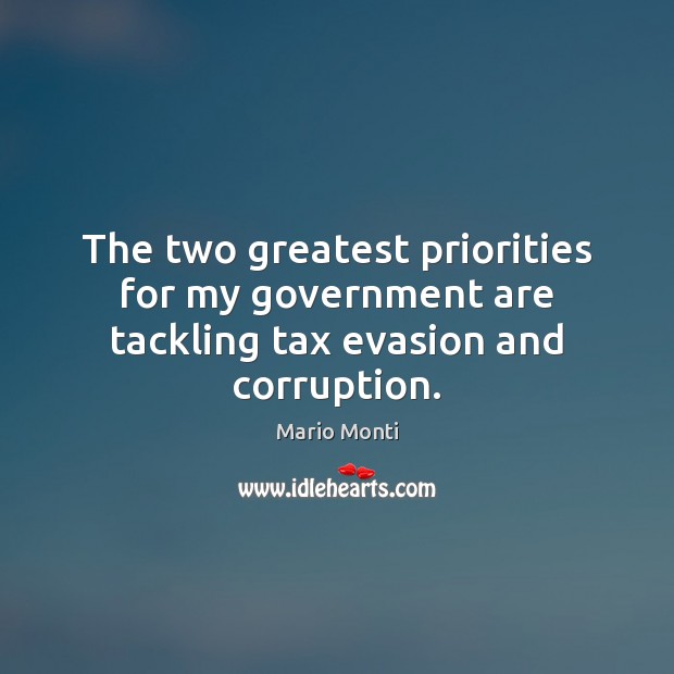 The two greatest priorities for my government are tackling tax evasion and corruption. Mario Monti Picture Quote