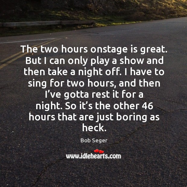 The two hours onstage is great. But I can only play a show and then take a night off. Bob Seger Picture Quote