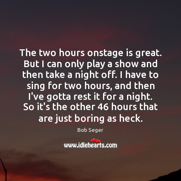 The two hours onstage is great. But I can only play a Bob Seger Picture Quote