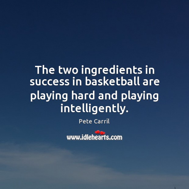 The two ingredients in success in basketball are playing hard and playing intelligently. Pete Carril Picture Quote