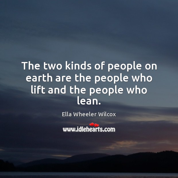 The two kinds of people on earth are the people who lift and the people who lean. Ella Wheeler Wilcox Picture Quote