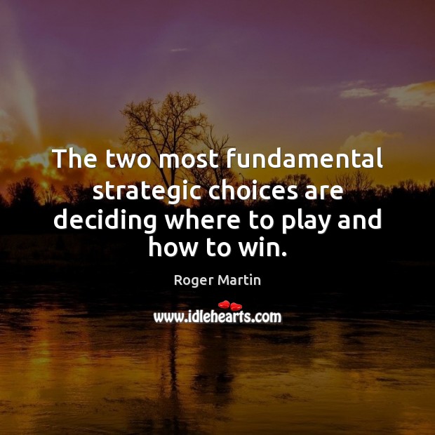 The two most fundamental strategic choices are deciding where to play and how to win. Roger Martin Picture Quote