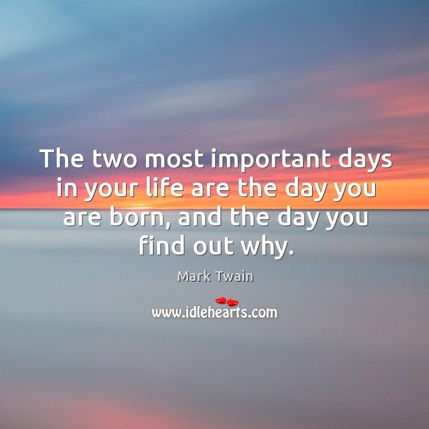 The two most important days in your life are the day you are born, and the day you find out why. Image
