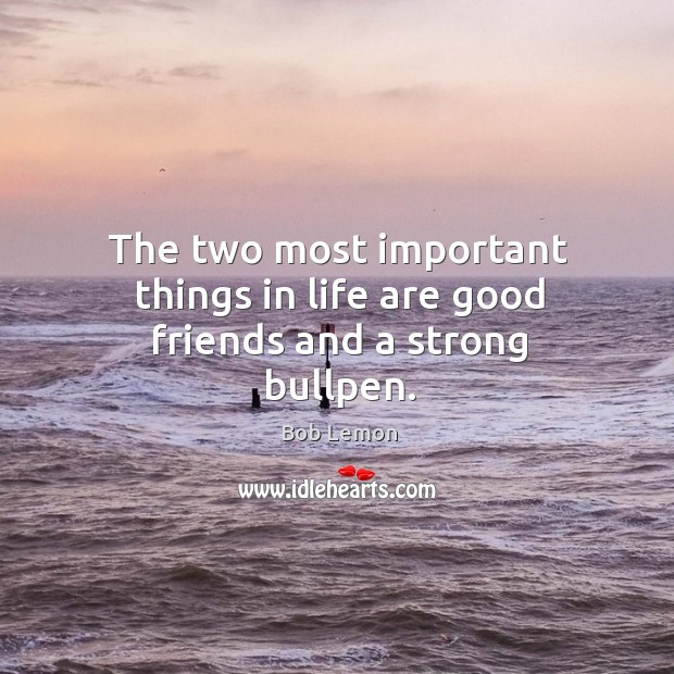 The two most important things in life are good friends and a strong bullpen. Bob Lemon Picture Quote
