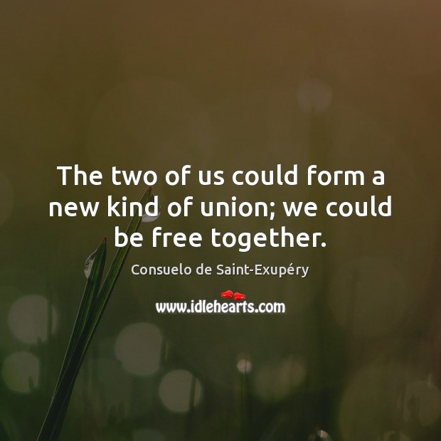 The two of us could form a new kind of union; we could be free together. Consuelo de Saint-Exupéry Picture Quote
