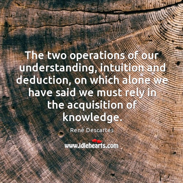 The two operations of our understanding, intuition and deduction, on which alone we have said we Understanding Quotes Image