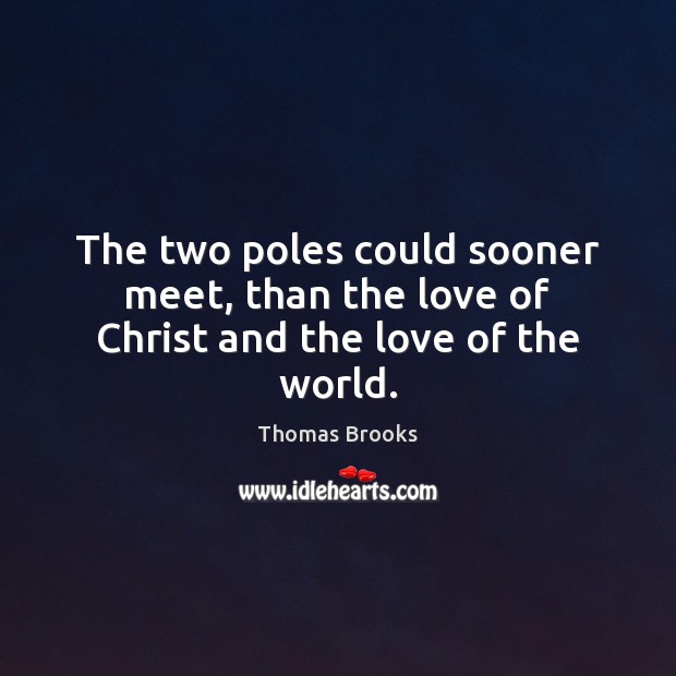 The two poles could sooner meet, than the love of Christ and the love of the world. Thomas Brooks Picture Quote