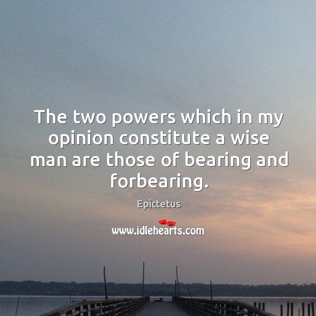 The two powers which in my opinion constitute a wise man are those of bearing and forbearing. Epictetus Picture Quote