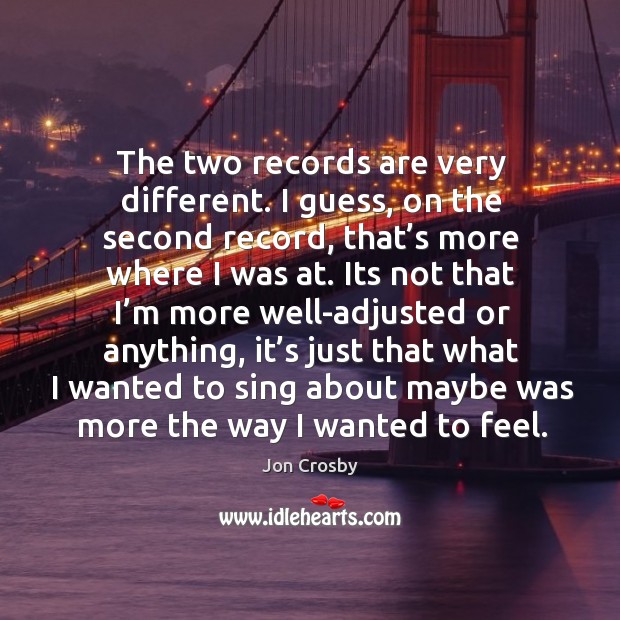 The two records are very different. I guess, on the second record, that’s more where I was at. Jon Crosby Picture Quote