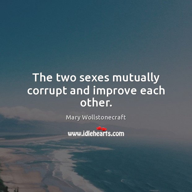 The two sexes mutually corrupt and improve each other. Mary Wollstonecraft Picture Quote