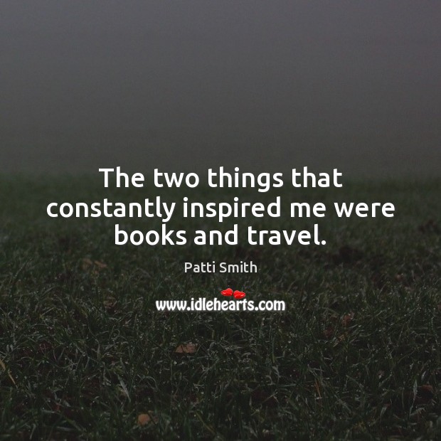 The two things that constantly inspired me were books and travel. Patti Smith Picture Quote