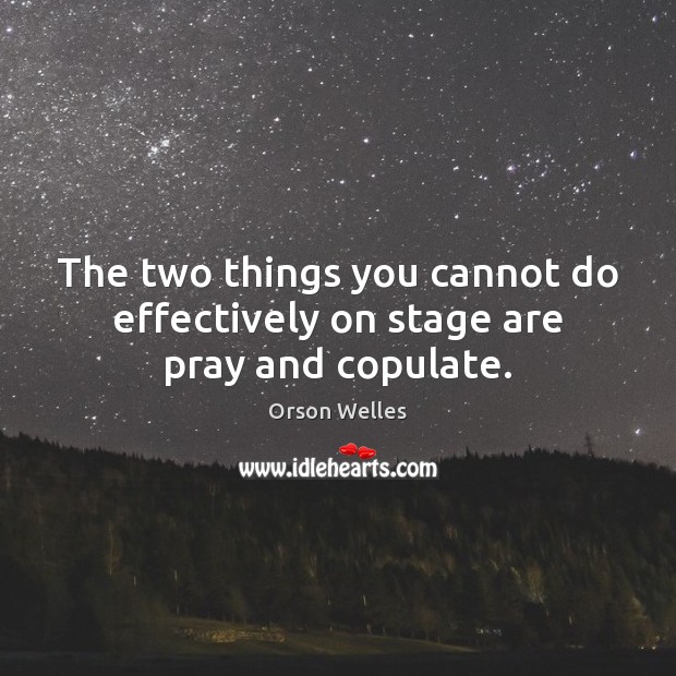 The two things you cannot do effectively on stage are pray and copulate. 