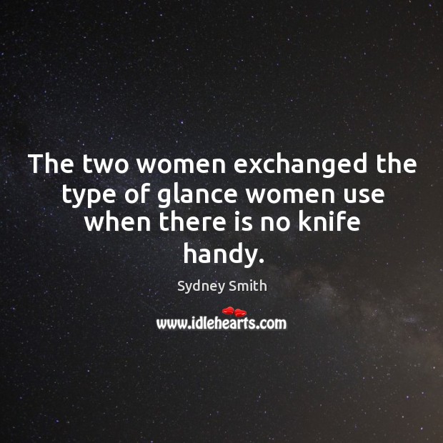 The two women exchanged the type of glance women use when there is no knife handy. Sydney Smith Picture Quote