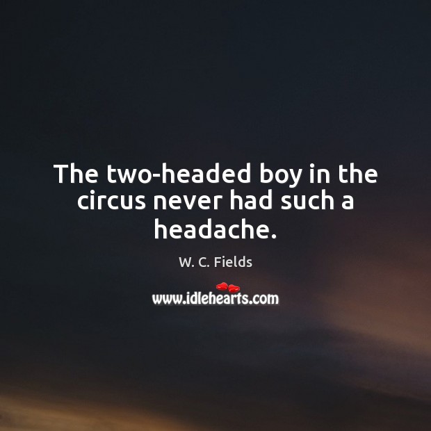 The two-headed boy in the circus never had such a headache. W. C. Fields Picture Quote