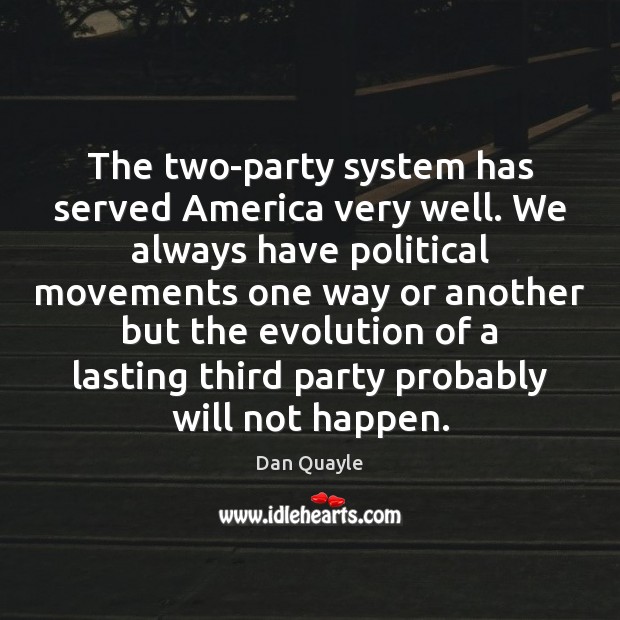 The two-party system has served America very well. We always have political 
