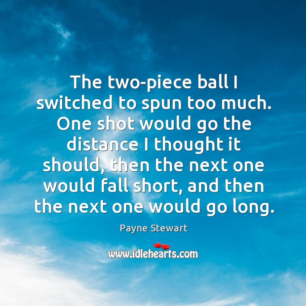The two-piece ball I switched to spun too much. One shot would go the distance I thought it should Payne Stewart Picture Quote
