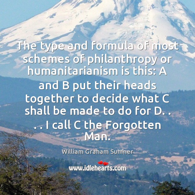 The type and formula of most schemes of philanthropy or humanitarianism is William Graham Sumner Picture Quote