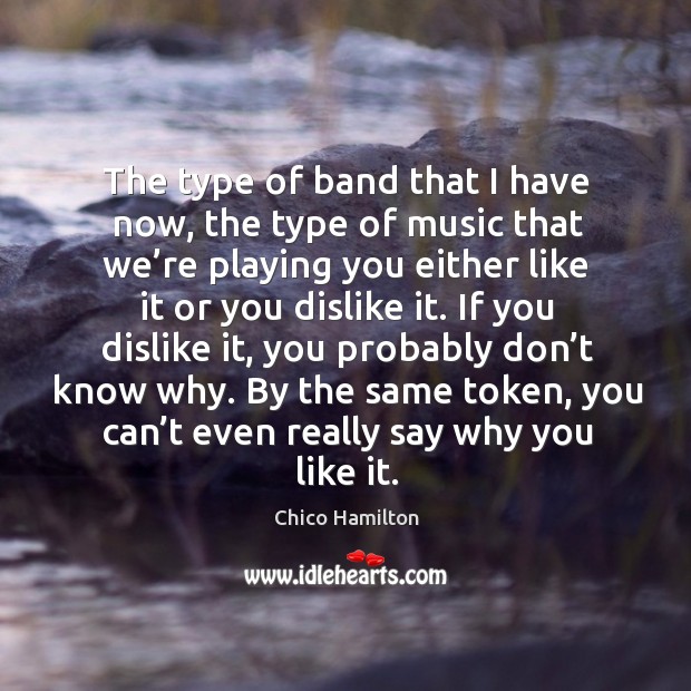 The type of band that I have now, the type of music that we’re playing you either Chico Hamilton Picture Quote