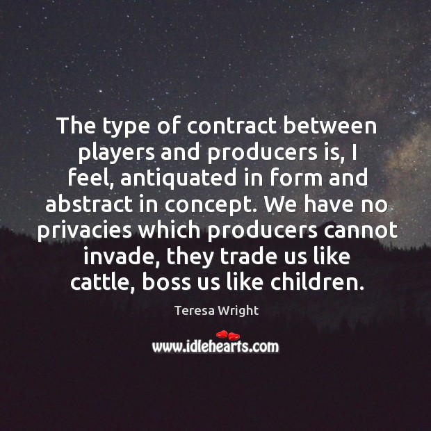 The type of contract between players and producers is, I feel, antiquated in form and Teresa Wright Picture Quote