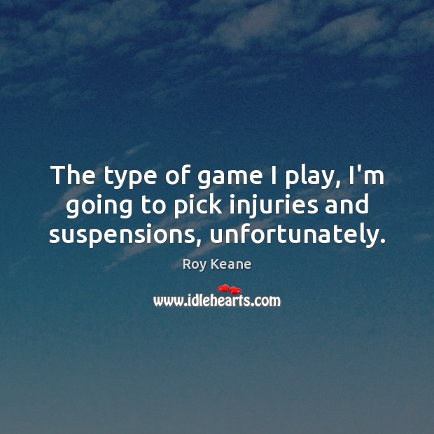 The type of game I play, I’m going to pick injuries and suspensions, unfortunately. Roy Keane Picture Quote