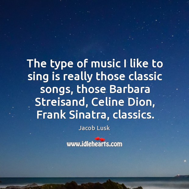 The type of music I like to sing is really those classic songs, those barbara streisand Jacob Lusk Picture Quote