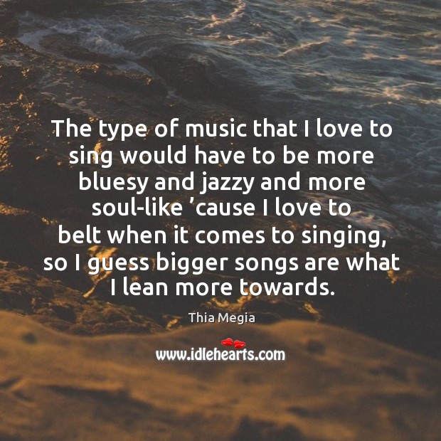 The type of music that I love to sing would have to be more bluesy and jazzy and more soul-like Thia Megia Picture Quote