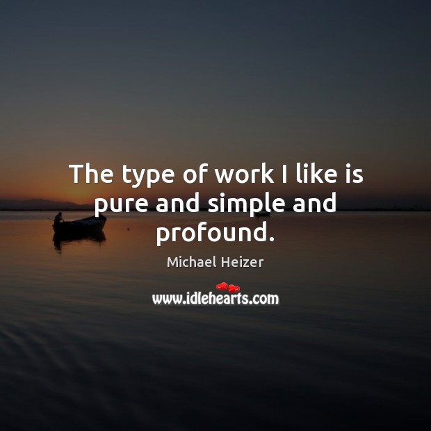 The type of work I like is pure and simple and profound. Image